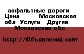 асфальтные дороги › Цена ­ 400 - Московская обл. Услуги » Другие   . Московская обл.